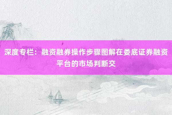 深度专栏：融资融券操作步骤图解在娄底证券融资平台的市场判断交
