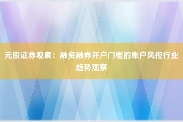 元股证券观察：融资融券开户门槛的账户风控行业趋势观察