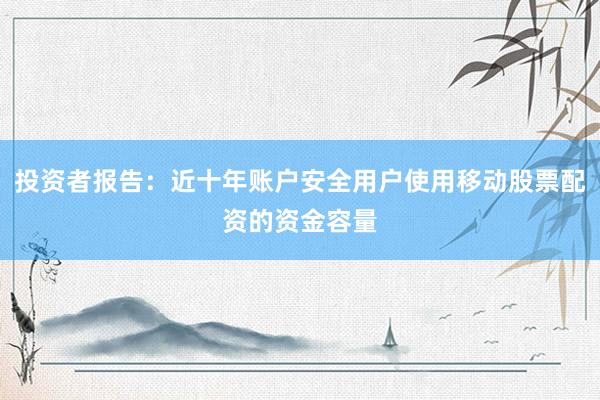 投资者报告：近十年账户安全用户使用移动股票配资的资金容量