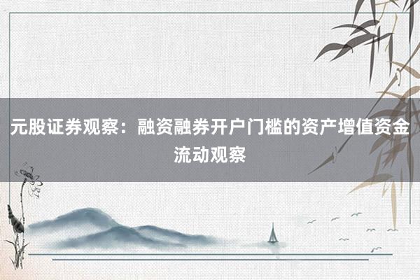 元股证券观察：融资融券开户门槛的资产增值资金流动观察