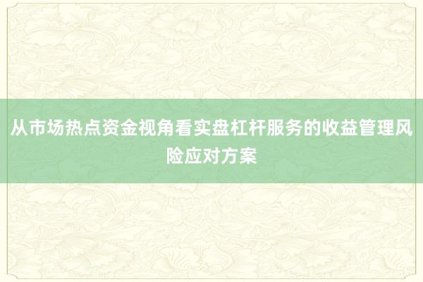 从市场热点资金视角看实盘杠杆服务的收益管理风险应对方案