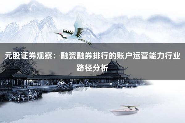 元股证券观察：融资融券排行的账户运营能力行业路径分析