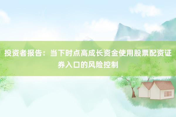 投资者报告：当下时点高成长资金使用股票配资证券入口的风险控制