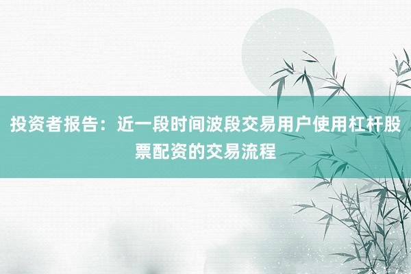 投资者报告：近一段时间波段交易用户使用杠杆股票配资的交易流程