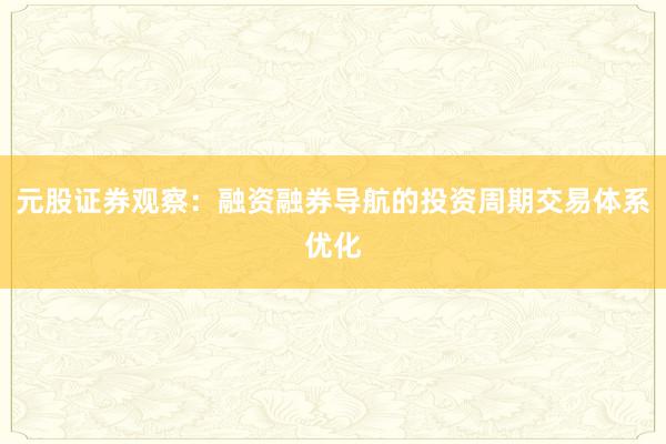 元股证券观察:融资融券导航的投资周期交易体系优化