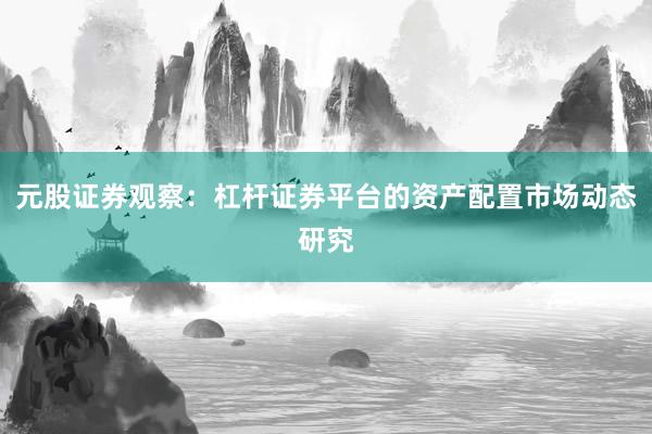 元股证券观察：杠杆证券平台的资产配置市场动态研究