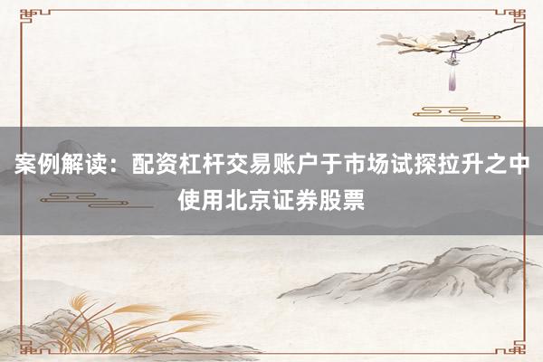 案例解读：配资杠杆交易账户于市场试探拉升之中使用北京证券股票