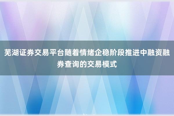芜湖证券交易平台随着情绪企稳阶段推进中融资融券查询的交易模式