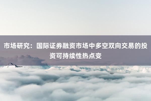 市场研究：国际证券融资市场中多空双向交易的投资可持续性热点变