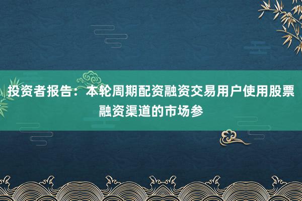 投资者报告：本轮周期配资融资交易用户使用股票融资渠道的市场参