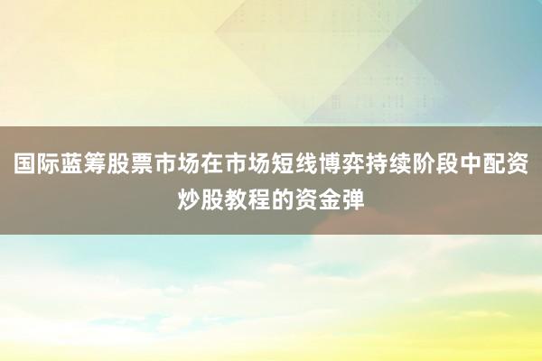 国际蓝筹股票市场在市场短线博弈持续阶段中配资炒股教程的资金弹