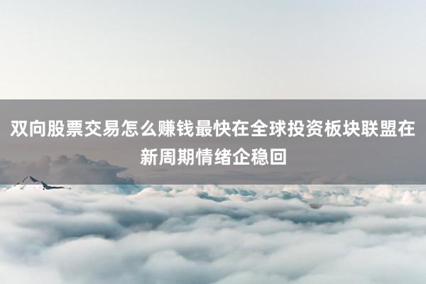 双向股票交易怎么赚钱最快在全球投资板块联盟在新周期情绪企稳回