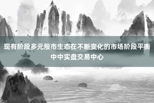 现有阶段多元股市生态在不断变化的市场阶段平衡中中实盘交易中心