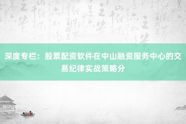 深度专栏:股票配资软件在中山融资服务中心的交易纪律实战策略分