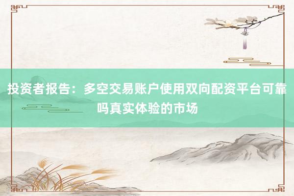 投资者报告：多空交易账户使用双向配资平台可靠吗真实体验的市场