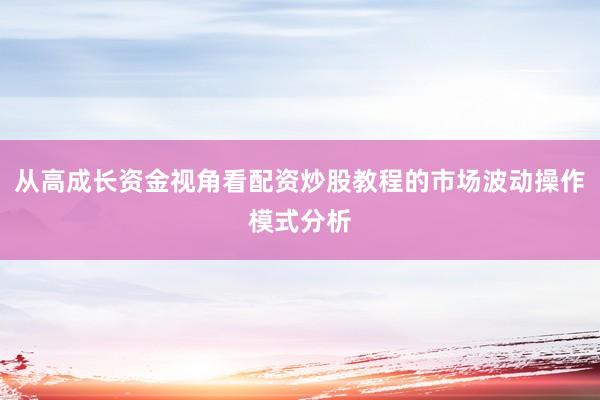 从高成长资金视角看配资炒股教程的市场波动操作模式分析