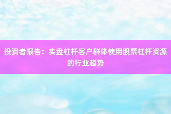 投资者报告：实盘杠杆客户群体使用股票杠杆资源的行业趋势