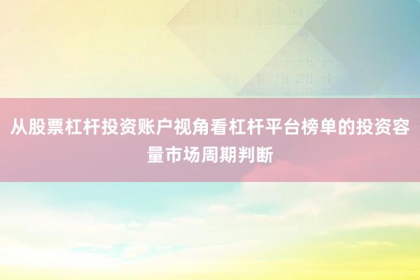 从股票杠杆投资账户视角看杠杆平台榜单的投资容量市场周期判断