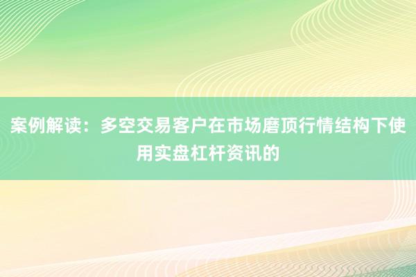 案例解读：多空交易客户在市场磨顶行情结构下使用实盘杠杆资讯的