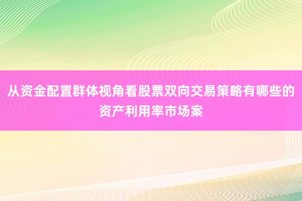 从资金配置群体视角看股票双向交易策略有哪些的资产利用率市场案