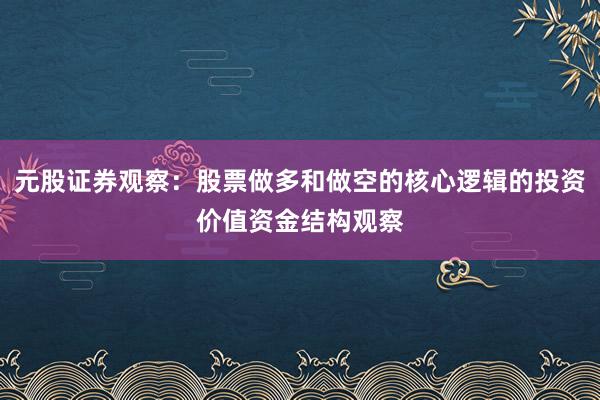 元股证券观察:股票做多和做空的核心逻辑的投资价值资金结构观察