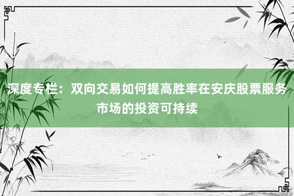 深度专栏：双向交易如何提高胜率在安庆股票服务市场的投资可持续