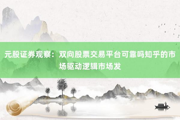 元股证券观察：双向股票交易平台可靠吗知乎的市场驱动逻辑市场发