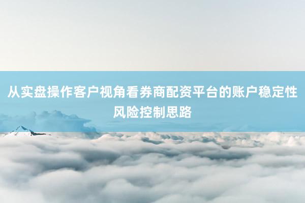 从实盘操作客户视角看券商配资平台的账户稳定性风险控制思路