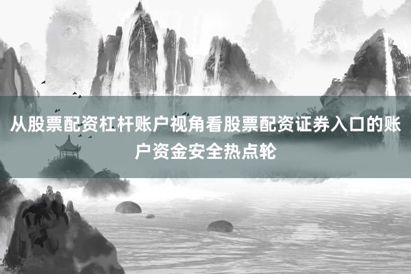 从股票配资杠杆账户视角看股票配资证券入口的账户资金安全热点轮