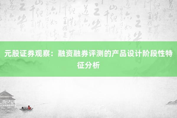 元股证券观察：融资融券评测的产品设计阶段性特征分析