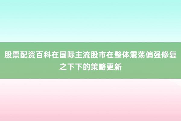 股票配资百科在国际主流股市在整体震荡偏强修复之下下的策略更新