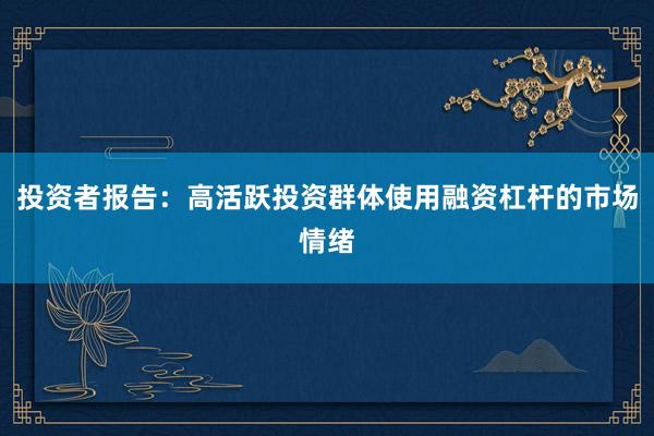 投资者报告：高活跃投资群体使用融资杠杆的市场情绪