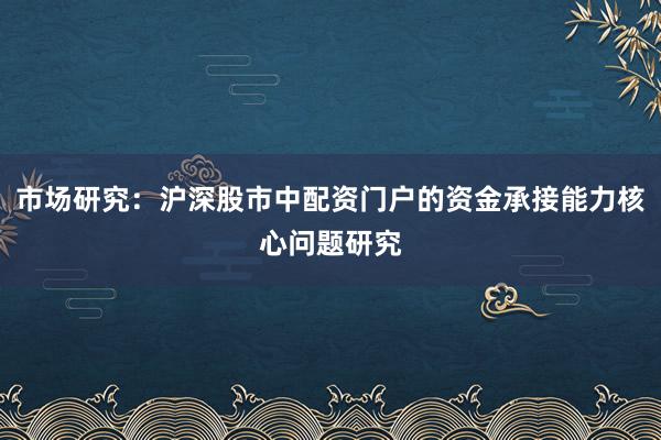 市场研究：沪深股市中配资门户的资金承接能力核心问题研究