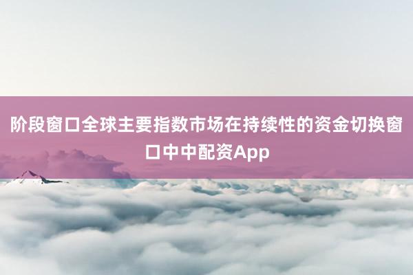 阶段窗口全球主要指数市场在持续性的资金切换窗口中中配资App
