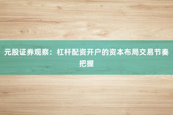 元股证券观察：杠杆配资开户的资本布局交易节奏把握