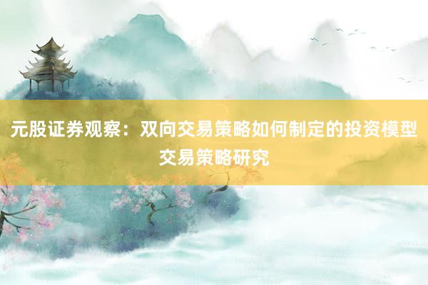 元股证券观察:双向交易策略如何制定的投资模型交易策略研究