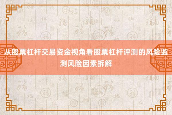 从股票杠杆交易资金视角看股票杠杆评测的风险监测风险因素拆解