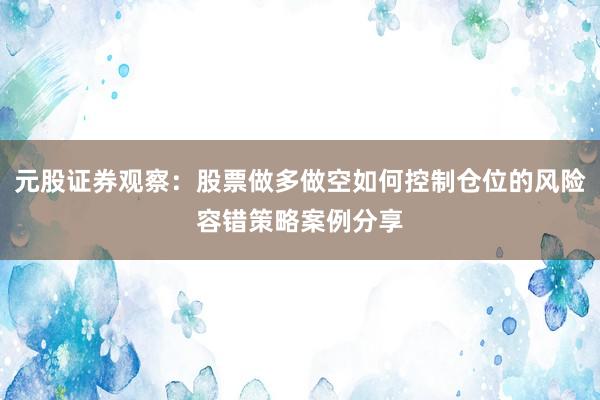 元股证券观察:股票做多做空如何控制仓位的风险容错策略案例分享
