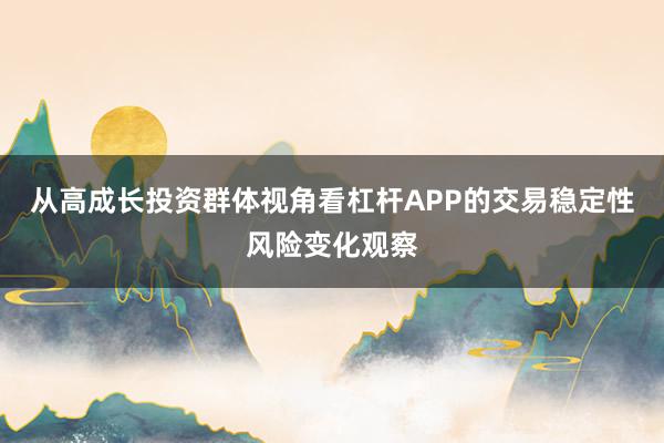 从高成长投资群体视角看杠杆APP的交易稳定性风险变化观察