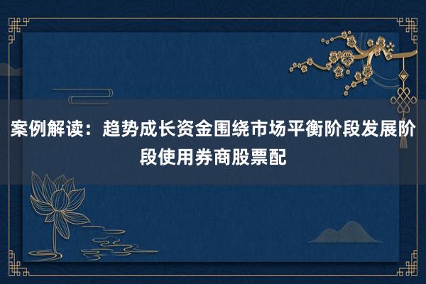 案例解读：趋势成长资金围绕市场平衡阶段发展阶段使用券商股票配