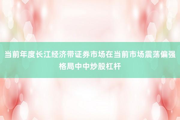 当前年度长江经济带证券市场在当前市场震荡偏强格局中中炒股杠杆