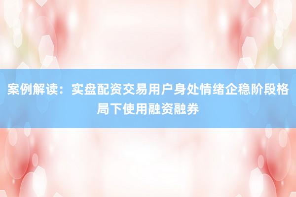 案例解读：实盘配资交易用户身处情绪企稳阶段格局下使用融资融券