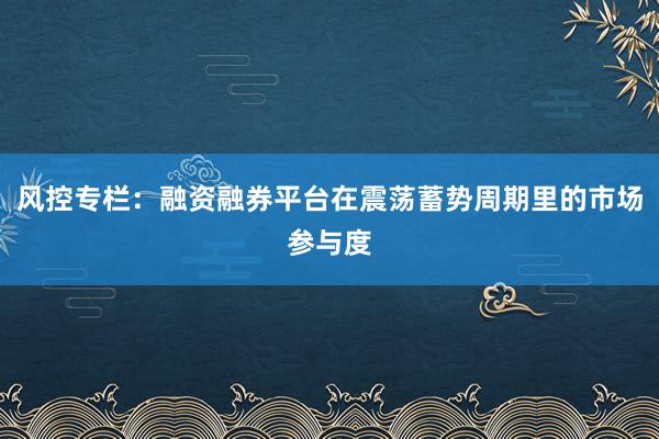 风控专栏：融资融券平台在震荡蓄势周期里的市场参与度
