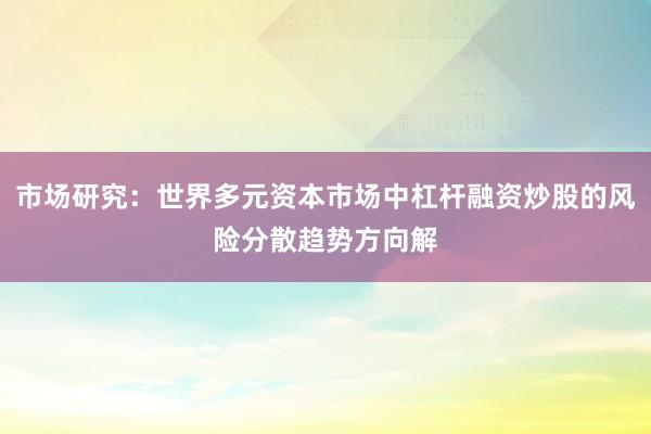 市场研究：世界多元资本市场中杠杆融资炒股的风险分散趋势方向解