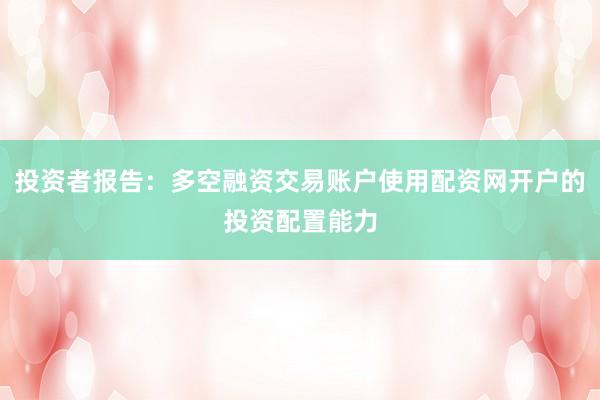 投资者报告：多空融资交易账户使用配资网开户的投资配置能力