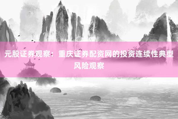 元股证券观察：重庆证券配资网的投资连续性典型风险观察