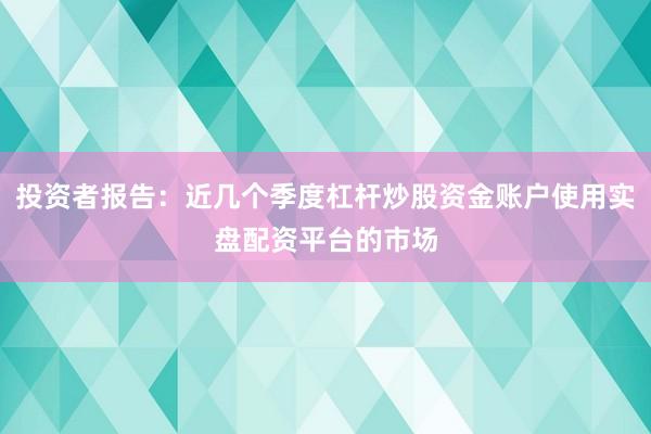 投资者报告：近几个季度杠杆炒股资金账户使用实盘配资平台的市场