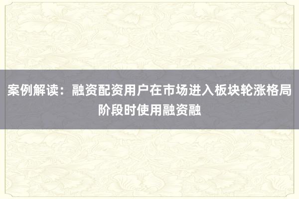 案例解读：融资配资用户在市场进入板块轮涨格局阶段时使用融资融