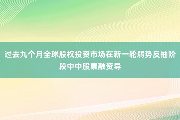 过去九个月全球股权投资市场在新一轮弱势反抽阶段中中股票融资导
