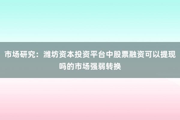 市场研究：潍坊资本投资平台中股票融资可以提现吗的市场强弱转换